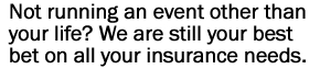 Not running an event other than your life? We are still your best bet on all your insurance needs